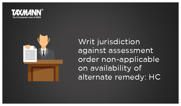 Writ jurisdiction against assessment order non-applicable on availability of alternate remedy: HC